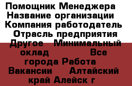 Помощник Менеджера › Название организации ­ Компания-работодатель › Отрасль предприятия ­ Другое › Минимальный оклад ­ 18 000 - Все города Работа » Вакансии   . Алтайский край,Алейск г.